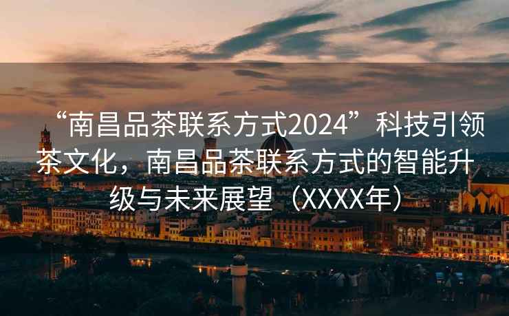 “南昌品茶聯(lián)系方式2024”科技引領(lǐng)茶文化，南昌品茶聯(lián)系方式的智能升級與未來(lái)展望（XXXX年）