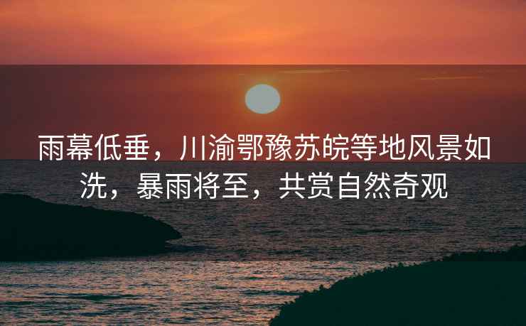 雨幕低垂，川渝鄂豫蘇皖等地風(fēng)景如洗，暴雨將至，共賞自然奇觀(guān)