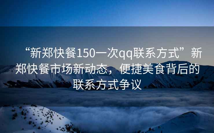 “新鄭快餐150一次qq聯(lián)系方式”新鄭快餐市場(chǎng)新動(dòng)態(tài)，便捷美食背后的聯(lián)系方式爭議