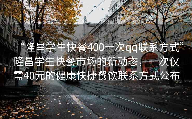 “隆昌學(xué)生快餐400一次qq聯(lián)系方式”隆昌學(xué)生快餐市場(chǎng)的新動(dòng)態(tài)，一次僅需40元的健康快捷餐飲聯(lián)系方式公布