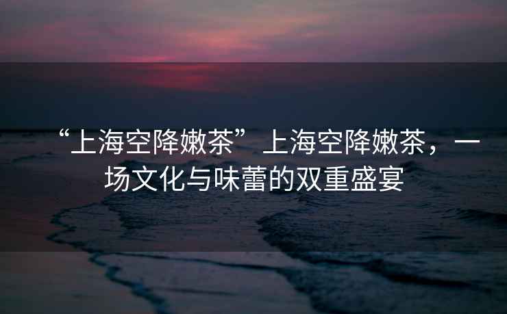 “上?？战的鄄琛鄙虾？战的鄄?，一場(chǎng)文化與味蕾的雙重盛宴
