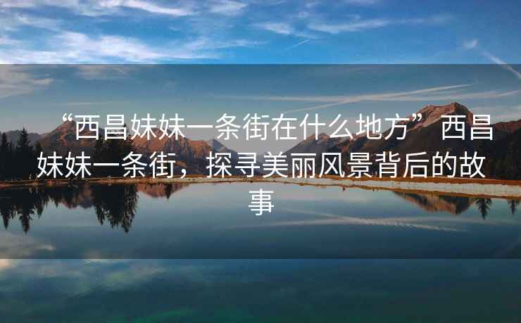 “西昌妹妹一條街在什么地方”西昌妹妹一條街，探尋美麗風(fēng)景背后的故事