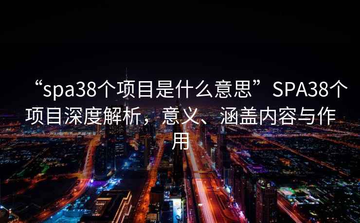 “spa38個(gè)項目是什么意思”SPA38個(gè)項目深度解析，意義、涵蓋內容與作用