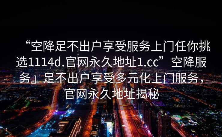 “空降足不出戶(hù)享受服務(wù)上門(mén)任你挑選1114d.官網(wǎng)永久地址1.cc”空降服務(wù)』足不出戶(hù)享受多元化上門(mén)服務(wù)，官網(wǎng)永久地址揭秘