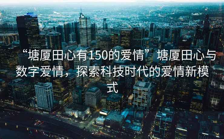 “塘廈田心有150的愛(ài)情”塘廈田心與數字愛(ài)情，探索科技時(shí)代的愛(ài)情新模式