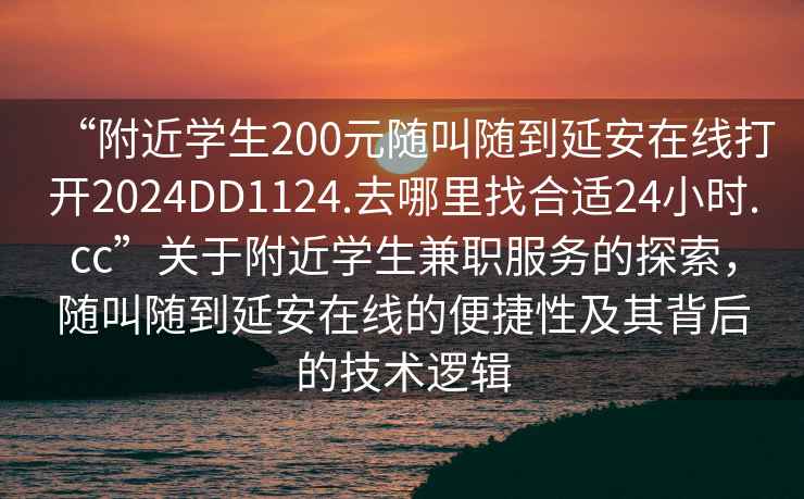 “附近學(xué)生200元隨叫隨到延安在線(xiàn)打開(kāi)2024DD1124.去哪里找合適24小時(shí).cc”關(guān)于附近學(xué)生兼職服務(wù)的探索，隨叫隨到延安在線(xiàn)的便捷性及其背后的技術(shù)邏輯