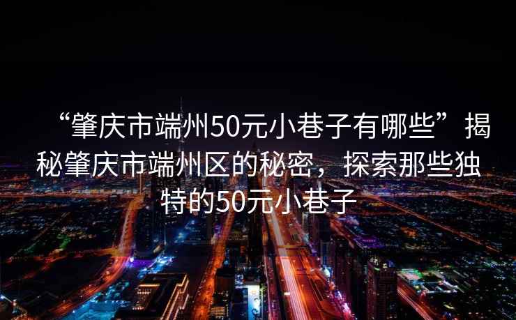 “肇慶市端州50元小巷子有哪些”揭秘肇慶市端州區的秘密，探索那些獨特的50元小巷子