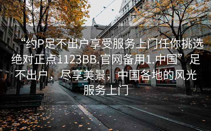 “約P足不出戶(hù)享受服務(wù)上門(mén)任你挑選絕對正點(diǎn)1123BB.官網(wǎng)備用1.中國”足不出戶(hù)，盡享美景，中國各地的風(fēng)光服務(wù)上門(mén)