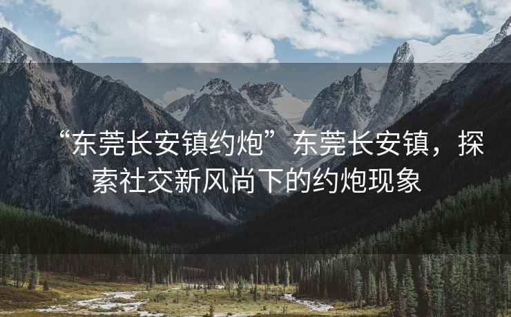 “東莞長(cháng)安鎮約炮”東莞長(cháng)安鎮，探索社交新風(fēng)尚下的約炮現象