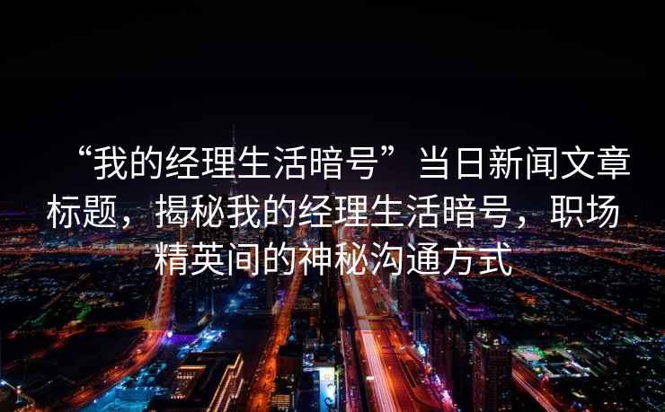 “我的經(jīng)理生活暗號”當日新聞文章標題，揭秘我的經(jīng)理生活暗號，職場(chǎng)精英間的神秘溝通方式