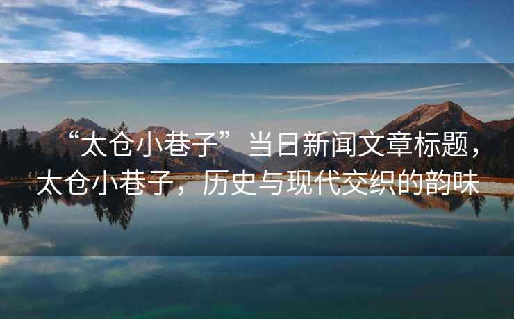 “太倉小巷子”當日新聞文章標題，太倉小巷子，歷史與現代交織的韻味