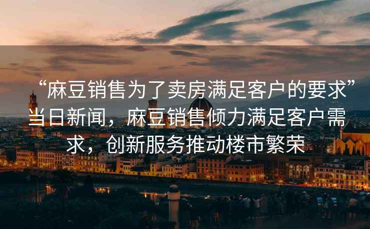 “麻豆銷(xiāo)售為了賣(mài)房滿(mǎn)足客戶(hù)的要求”當日新聞，麻豆銷(xiāo)售傾力滿(mǎn)足客戶(hù)需求，創(chuàng  )新服務(wù)推動(dòng)樓市繁榮