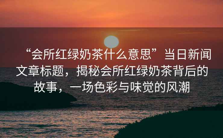 “會(huì )所紅綠奶茶什么意思”當日新聞文章標題，揭秘會(huì )所紅綠奶茶背后的故事，一場(chǎng)色彩與味覺(jué)的風(fēng)潮