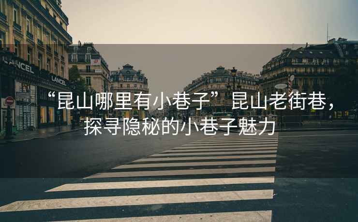 “昆山哪里有小巷子”昆山老街巷，探尋隱秘的小巷子魅力