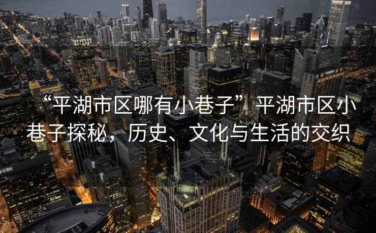 “平湖市區哪有小巷子”平湖市區小巷子探秘，歷史、文化與生活的交織
