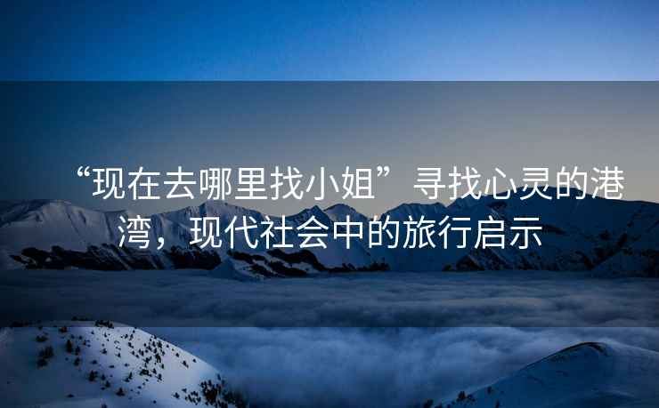 “現在去哪里找小姐”尋找心靈的港灣，現代社會(huì )中的旅行啟示