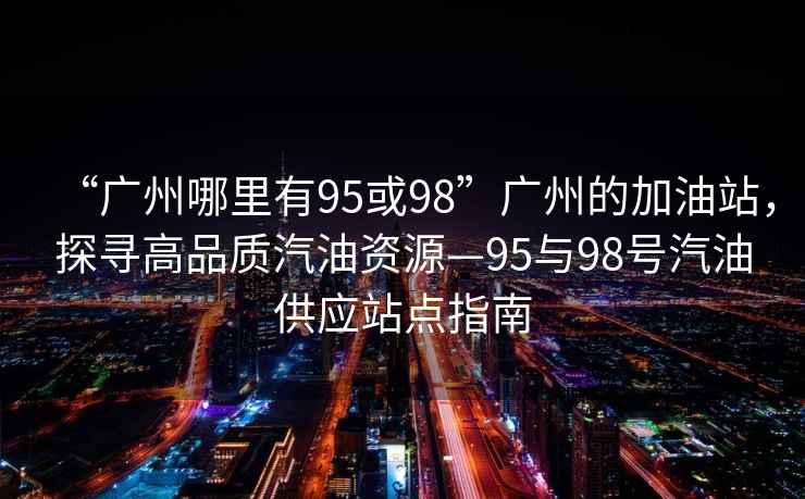“廣州哪里有95或98”廣州的加油站，探尋高品質(zhì)汽油資源—95與98號汽油供應站點(diǎn)指南