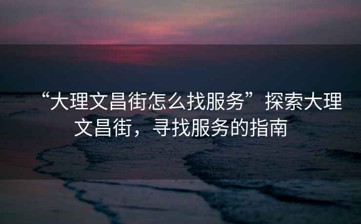 “大理文昌街怎么找服務(wù)”探索大理文昌街，尋找服務(wù)的指南