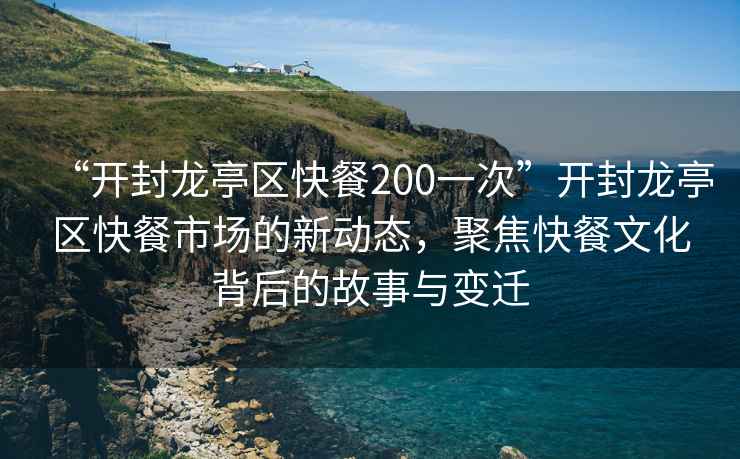 “開(kāi)封龍亭區快餐200一次”開(kāi)封龍亭區快餐市場(chǎng)的新動(dòng)態(tài)，聚焦快餐文化背后的故事與變遷