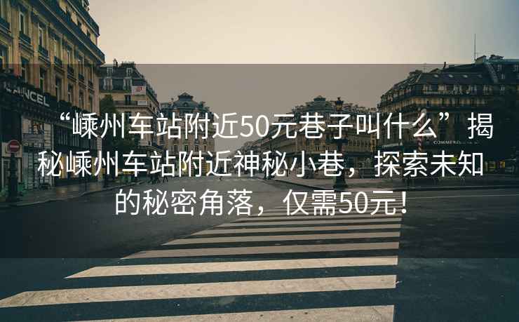“嵊州車(chē)站附近50元巷子叫什么”揭秘嵊州車(chē)站附近神秘小巷，探索未知的秘密角落，僅需50元！