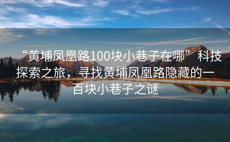 “黃埔鳳凰路100塊小巷子在哪”科技探索之旅，尋找黃埔鳳凰路隱藏的一百塊小巷子之謎