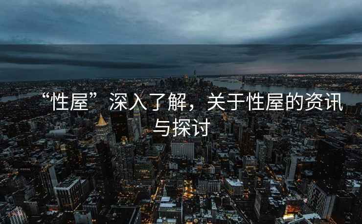 “性屋”深入了解，關(guān)于性屋的資訊與探討