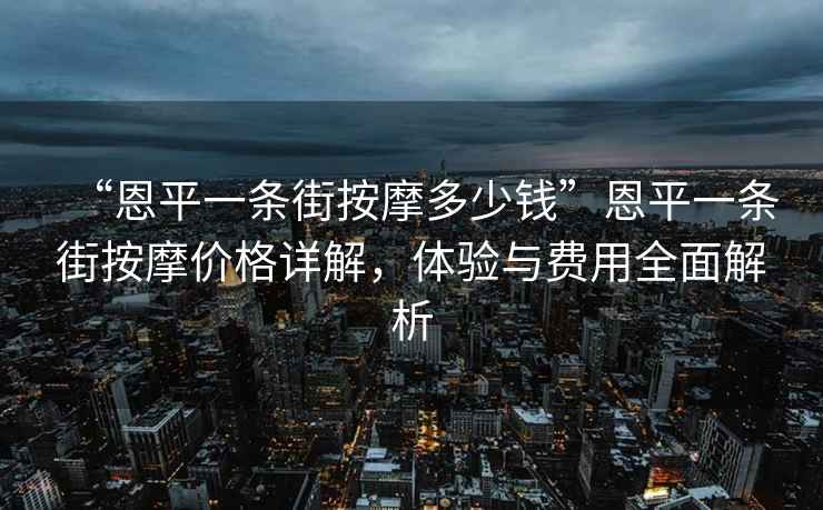 “恩平一條街按摩多少錢(qián)”恩平一條街按摩價(jià)格詳解，體驗與費用全面解析