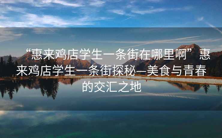 “惠來(lái)雞店學(xué)生一條街在哪里啊”惠來(lái)雞店學(xué)生一條街探秘—美食與青春的交匯之地
