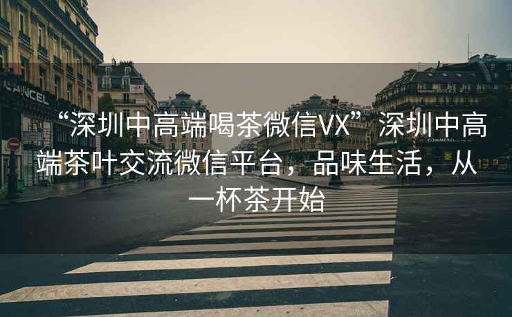 “深圳中高端喝茶微信VX”深圳中高端茶葉交流微信平臺，品味生活，從一杯茶開(kāi)始