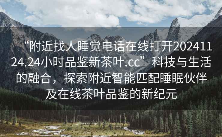 “附近找人睡覺(jué)電話(huà)在線(xiàn)打開(kāi)20241124.24小時(shí)品鑒新茶葉.cc”科技與生活的融合，探索附近智能匹配睡眠伙伴及在線(xiàn)茶葉品鑒的新紀元