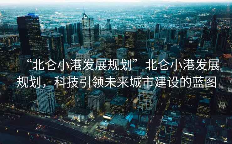 “北侖小港發(fā)展規劃”北侖小港發(fā)展規劃，科技引領(lǐng)未來(lái)城市建設的藍圖