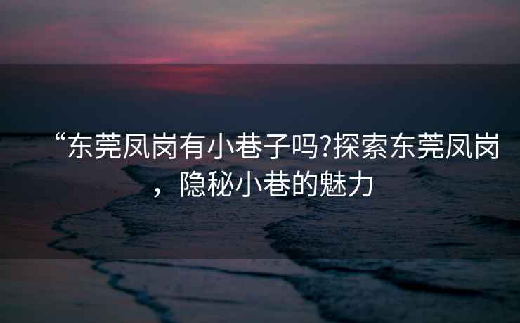 “東莞鳳崗有小巷子嗎?探索東莞鳳崗，隱秘小巷的魅力