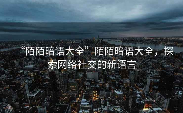 “陌陌暗語(yǔ)大全”陌陌暗語(yǔ)大全，探索網(wǎng)絡(luò )社交的新語(yǔ)言
