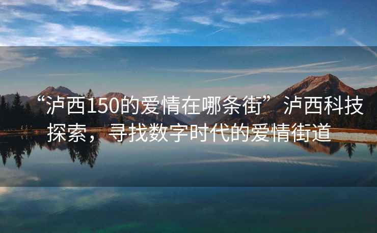 “瀘西150的愛(ài)情在哪條街”瀘西科技探索，尋找數字時(shí)代的愛(ài)情街道