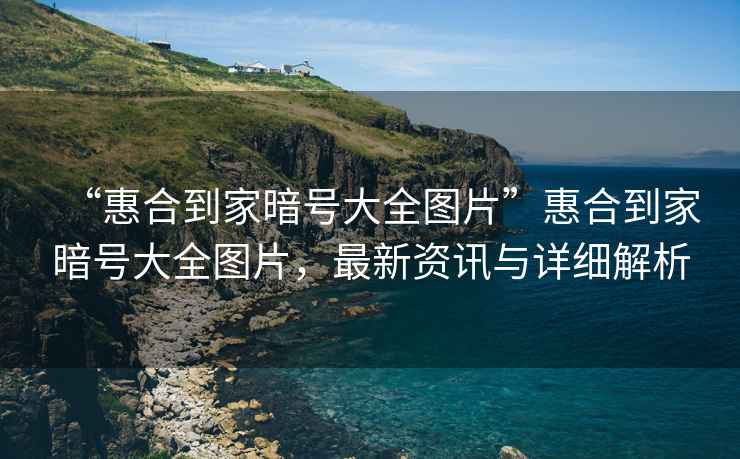 “惠合到家暗號大全圖片”惠合到家暗號大全圖片，最新資訊與詳細解析