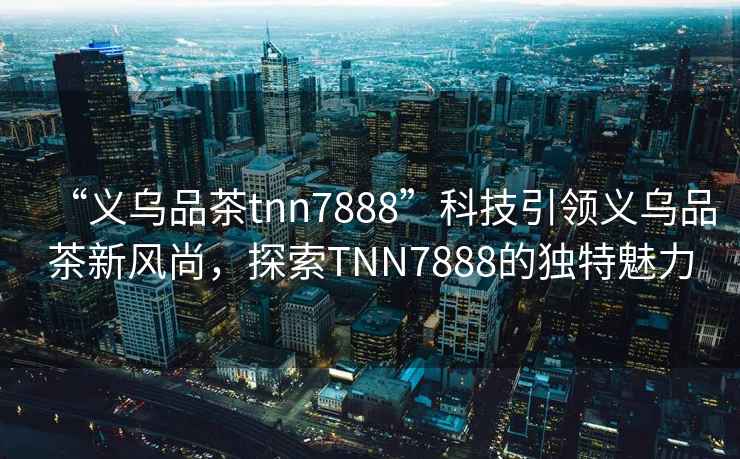 “義烏品茶tnn7888”科技引領(lǐng)義烏品茶新風(fēng)尚，探索TNN7888的獨特魅力