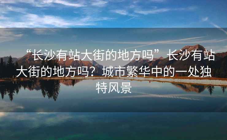“長(cháng)沙有站大街的地方嗎”長(cháng)沙有站大街的地方嗎？城市繁華中的一處獨特風(fēng)景