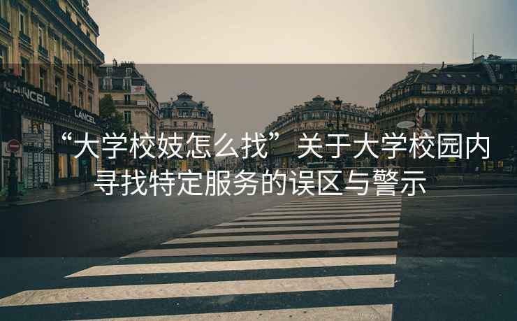 “大學(xué)校妓怎么找”關(guān)于大學(xué)校園內尋找特定服務(wù)的誤區與警示