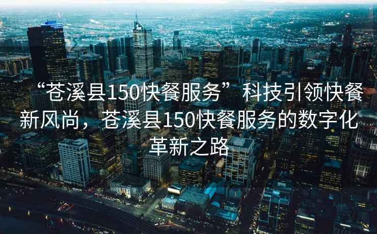 “蒼溪縣150快餐服務(wù)”科技引領(lǐng)快餐新風(fēng)尚，蒼溪縣150快餐服務(wù)的數字化革新之路