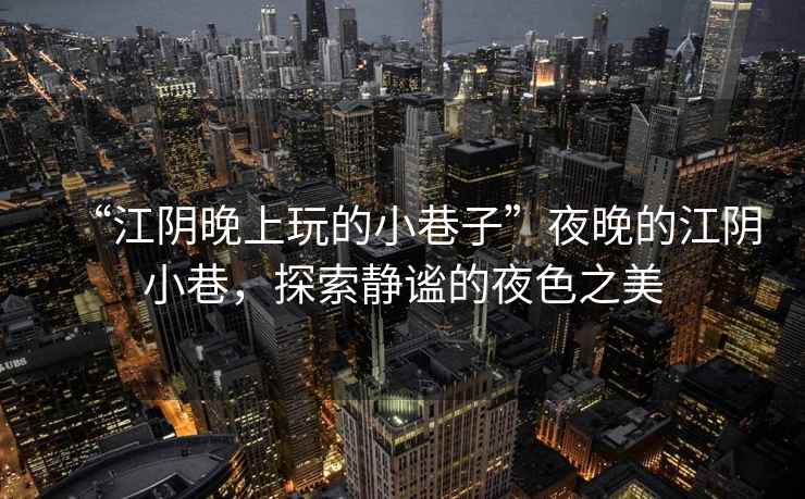 “江陰晚上玩的小巷子”夜晚的江陰小巷，探索靜謐的夜色之美