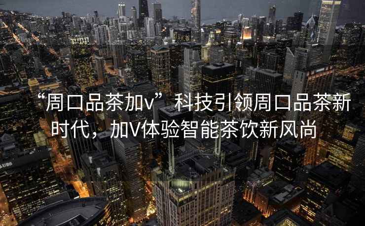“周口品茶加v”科技引領(lǐng)周口品茶新時(shí)代，加V體驗智能茶飲新風(fēng)尚