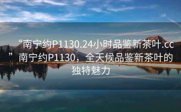 “南寧約P1130.24小時(shí)品鑒新茶葉.cc”南寧約P1130，全天候品鑒新茶葉的獨特魅力