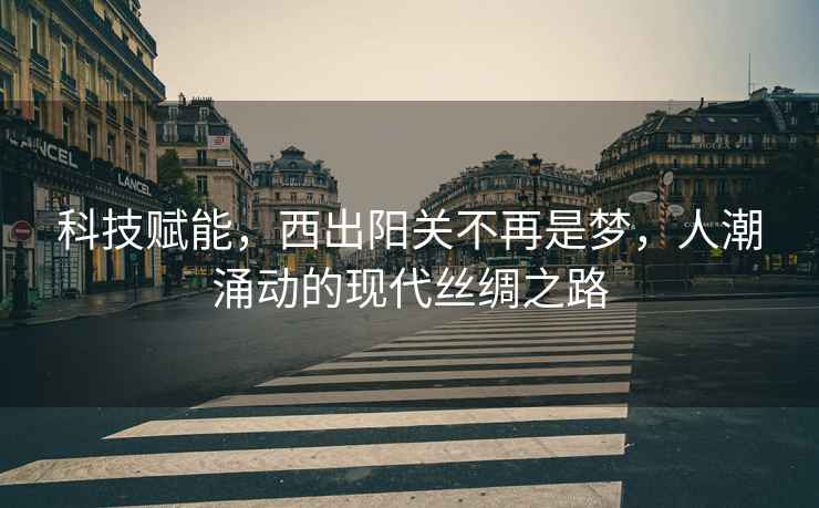 科技賦能，西出陽(yáng)關(guān)不再是夢(mèng)，人潮涌動(dòng)的現代絲綢之路