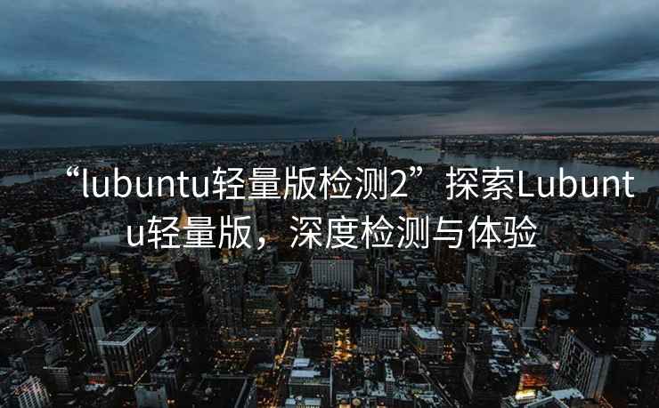 “l(fā)ubuntu輕量版檢測2”探索Lubuntu輕量版，深度檢測與體驗