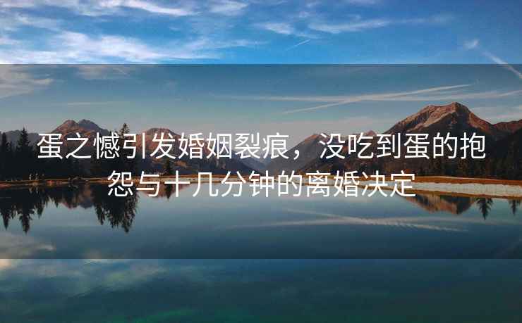 蛋之憾引發(fā)婚姻裂痕，沒(méi)吃到蛋的抱怨與十幾分鐘的離婚決定