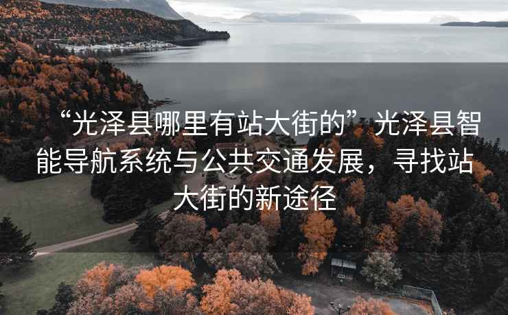 “光澤縣哪里有站大街的”光澤縣智能導航系統與公共交通發(fā)展，尋找站大街的新途徑