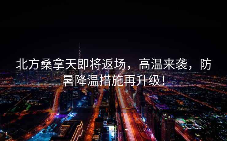 北方桑拿天即將返場(chǎng)，高溫來(lái)襲，防暑降溫措施再升級！