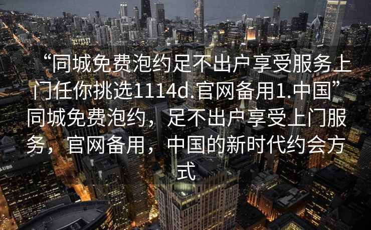“同城免費泡約足不出戶(hù)享受服務(wù)上門(mén)任你挑選1114d.官網(wǎng)備用1.中國”同城免費泡約，足不出戶(hù)享受上門(mén)服務(wù)，官網(wǎng)備用，中國的新時(shí)代約會(huì )方式