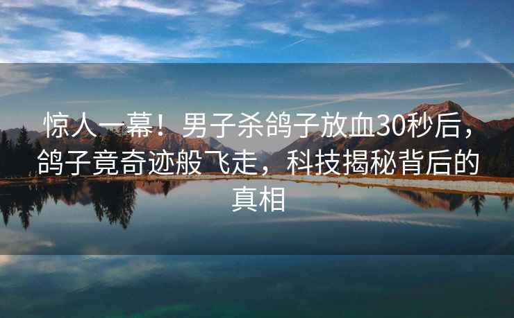 驚人一幕！男子殺鴿子放血30秒后，鴿子竟奇跡般飛走，科技揭秘背后的真相