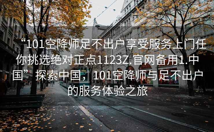 “101空降師足不出戶(hù)享受服務(wù)上門(mén)任你挑選絕對正點(diǎn)1123Z.官網(wǎng)備用1.中國”探索中國，101空降師與足不出戶(hù)的服務(wù)體驗之旅